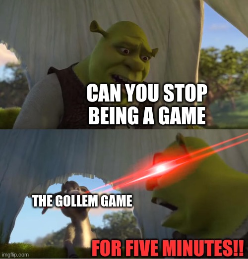 why does it still exist? | CAN YOU STOP BEING A GAME; THE GOLLEM GAME; FOR FIVE MINUTES!! | image tagged in shrek for five minutes | made w/ Imgflip meme maker