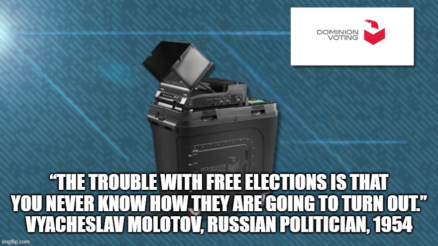 Demand accountability in Elections | “THE TROUBLE WITH FREE ELECTIONS IS THAT YOU NEVER KNOW HOW THEY ARE GOING TO TURN OUT.”
VYACHESLAV MOLOTOV, RUSSIAN POLITICIAN, 1954 | image tagged in dominion voting,rigged elections | made w/ Imgflip meme maker