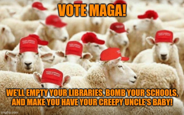 Rabid wolves in sheeps' clothing | VOTE MAGA! WE'LL EMPTY YOUR LIBRARIES, BOMB YOUR SCHOOLS,
AND MAKE YOU HAVE YOUR CREEPY UNCLE'S BABY! | image tagged in trump sheeple,banned books,school bomb threats,incest,mental illness | made w/ Imgflip meme maker