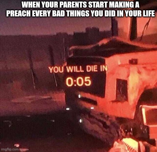 You will die in 0:05 | WHEN YOUR PARENTS START MAKING A PREACH EVERY BAD THINGS YOU DID IN YOUR LIFE | image tagged in you will die in 0 05 | made w/ Imgflip meme maker