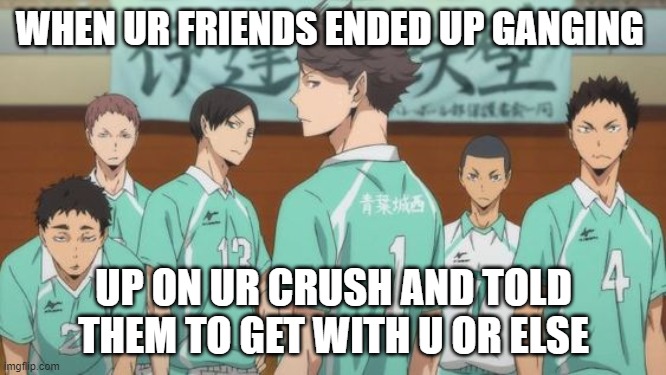 Aoba Johsai High | WHEN UR FRIENDS ENDED UP GANGING; UP ON UR CRUSH AND TOLD THEM TO GET WITH U OR ELSE | image tagged in aoba johsai high | made w/ Imgflip meme maker