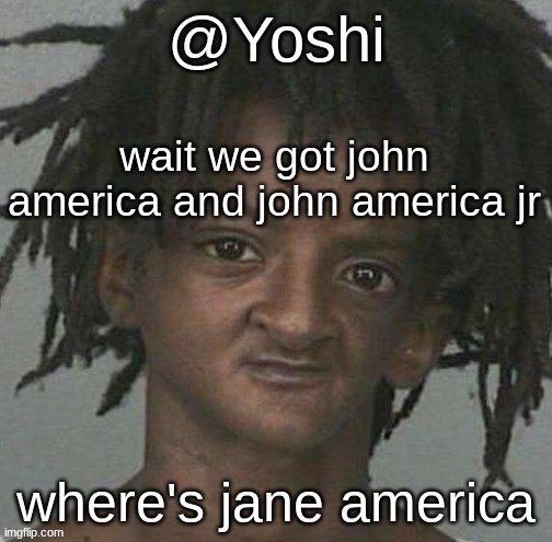yoshi's cursed mugshot temp | wait we got john america and john america jr; where's jane america | image tagged in yoshi's cursed mugshot temp | made w/ Imgflip meme maker