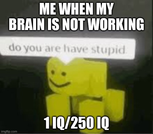 do you are have stupid | ME WHEN MY BRAIN IS NOT WORKING; 1 IQ/250 IQ | image tagged in do you are have stupid | made w/ Imgflip meme maker