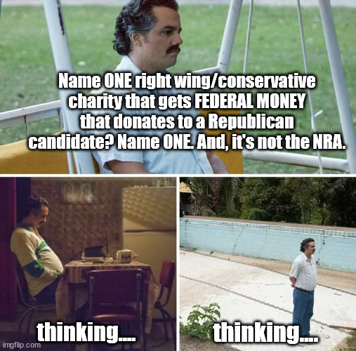 name one. | Name ONE right wing/conservative charity that gets FEDERAL MONEY that donates to a Republican candidate? Name ONE. And, it's not the NRA. thinking.... thinking.... | image tagged in charity,taxes | made w/ Imgflip meme maker