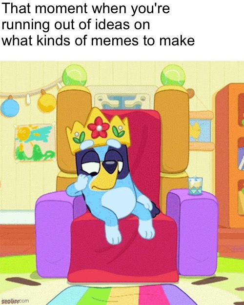 Bluey bored | That moment when you're running out of ideas on what kinds of memes to make | image tagged in bluey bored | made w/ Imgflip meme maker