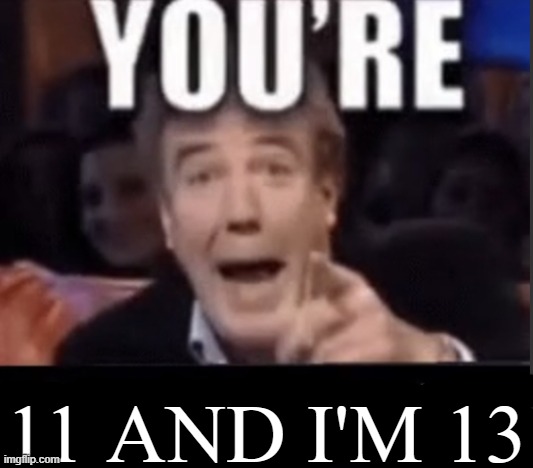 You're X (Blank) | 11 AND I'M 13 | image tagged in you're x blank | made w/ Imgflip meme maker