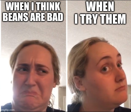 Kombucha Girl | WHEN I TRY THEM; WHEN I THINK BEANS ARE BAD | image tagged in kombucha girl | made w/ Imgflip meme maker