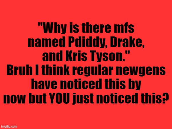 "Why is there mfs named Pdiddy, Drake, and Kris Tyson."
Bruh I think regular newgens have noticed this by now but YOU just noticed this? | made w/ Imgflip meme maker