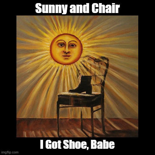 Sunny and Chair | Sunny and Chair; I Got Shoe, Babe | image tagged in black square,pun,pop music | made w/ Imgflip meme maker