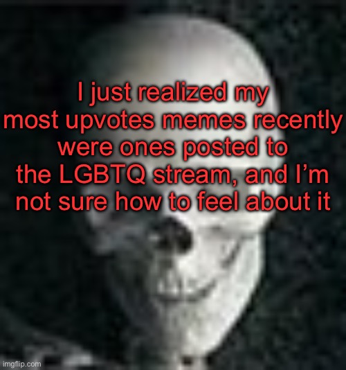 . | I just realized my most upvotes memes recently were ones posted to the LGBTQ stream, and I’m not sure how to feel about it | image tagged in skull | made w/ Imgflip meme maker