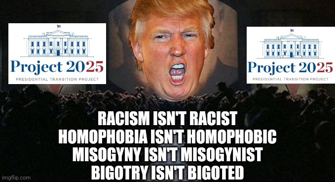 If Project 2025 had it's own version of newspeak | RACISM ISN'T RACIST
HOMOPHOBIA ISN'T HOMOPHOBIC
MISOGYNY ISN'T MISOGYNIST
BIGOTRY ISN'T BIGOTED | image tagged in big brother 1984,project 2025,donald trump,tyranny,bigotry,fascism | made w/ Imgflip meme maker