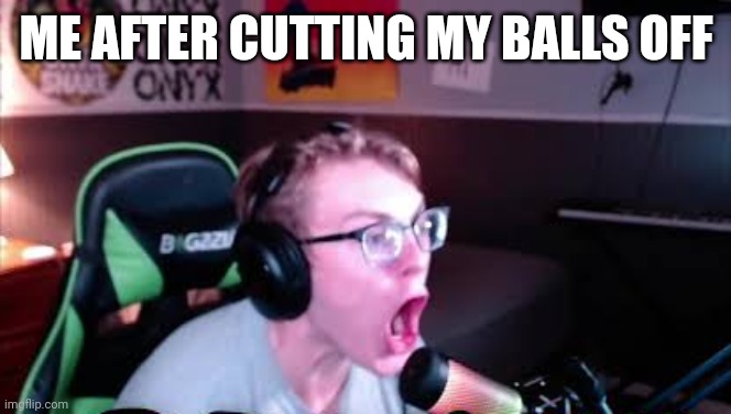 neRd screaming | ME AFTER CUTTING MY BALLS OFF | image tagged in nerd screaming | made w/ Imgflip meme maker