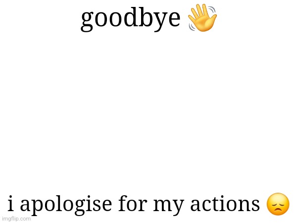 goodbye 👋; i apologise for my actions 😞 | made w/ Imgflip meme maker