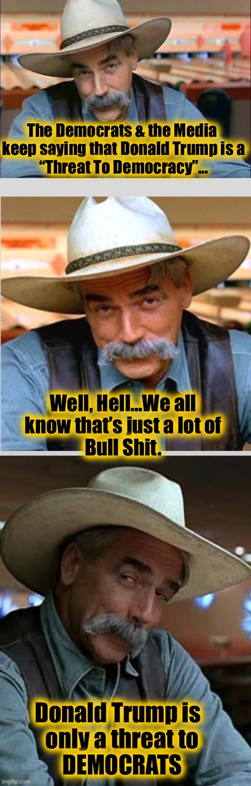 Threat To Democracy? Nope, a threat to Democrats. | The Democrats & the Media 
keep saying that Donald Trump is a
“Threat To Democracy”…; Well, Hell…We all
know that’s just a lot of
Bull Shit. Donald Trump is  
only a threat to
DEMOCRATS | image tagged in sam elliott special kind of stupid,sam elliot happy birthday,sam elliott | made w/ Imgflip meme maker