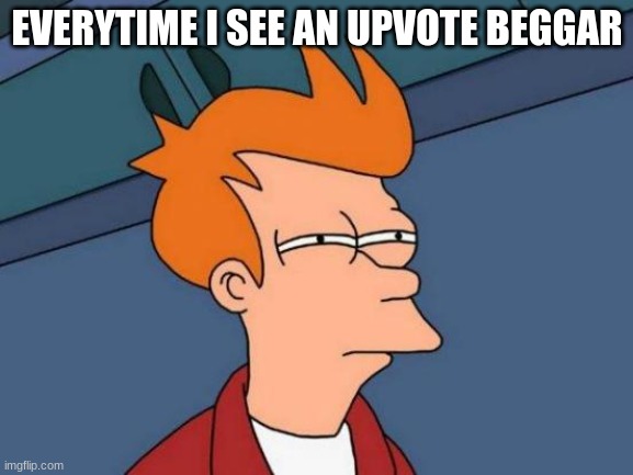 Futurama Fry Meme | EVERYTIME I SEE AN UPVOTE BEGGAR | image tagged in memes,futurama fry | made w/ Imgflip meme maker