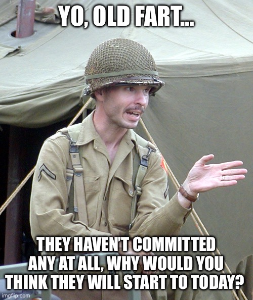 Pvt Smartass5 | YO, OLD FART… THEY HAVEN’T COMMITTED ANY AT ALL, WHY WOULD YOU THINK THEY WILL START TO TODAY? | image tagged in pvt smartass5 | made w/ Imgflip meme maker