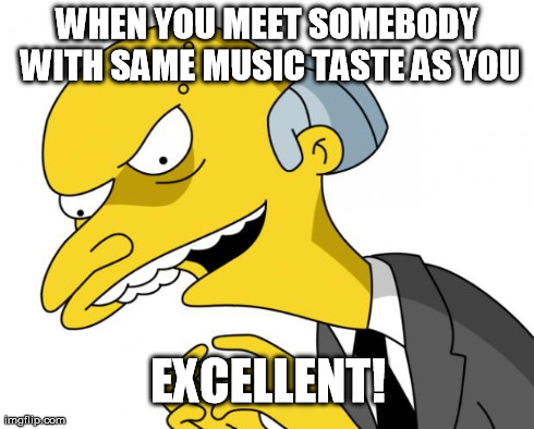 MrBurnsExcellent | WHEN YOU MEET SOMEBODY WITH SAME MUSIC TASTE AS YOU EXCELLENT! | image tagged in mrburnsexcellent | made w/ Imgflip meme maker