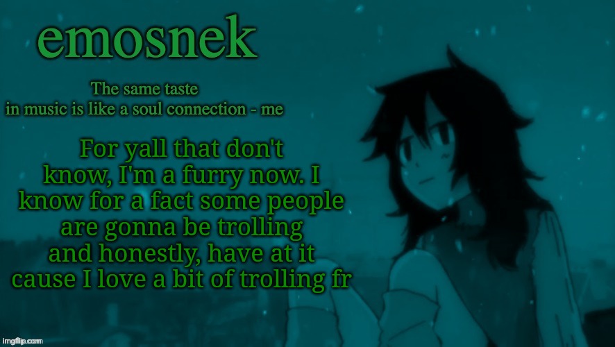 emosnek softcore temp (thanks duskit) | For yall that don't know, I'm a furry now. I know for a fact some people are gonna be trolling and honestly, have at it cause I love a bit of trolling fr | image tagged in emosnek softcore temp thanks duskit | made w/ Imgflip meme maker