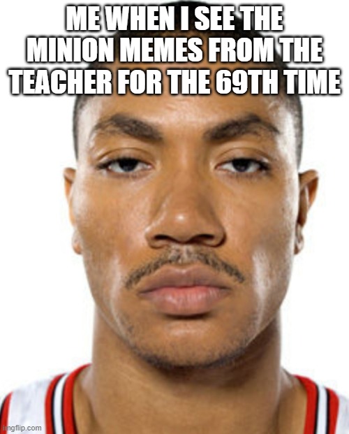 the most unfunny in the world | ME WHEN I SEE THE MINION MEMES FROM THE TEACHER FOR THE 69TH TIME | image tagged in derrick rose straight face,teachers,funny,funny memes | made w/ Imgflip meme maker