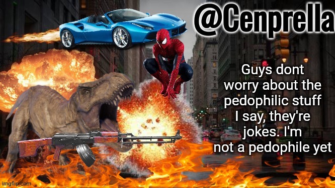 Cenprella's yappage | Guys dont worry about the pedophilic stuff I say, they're jokes. I'm not a pedophile yet | image tagged in cenprella's yappage | made w/ Imgflip meme maker