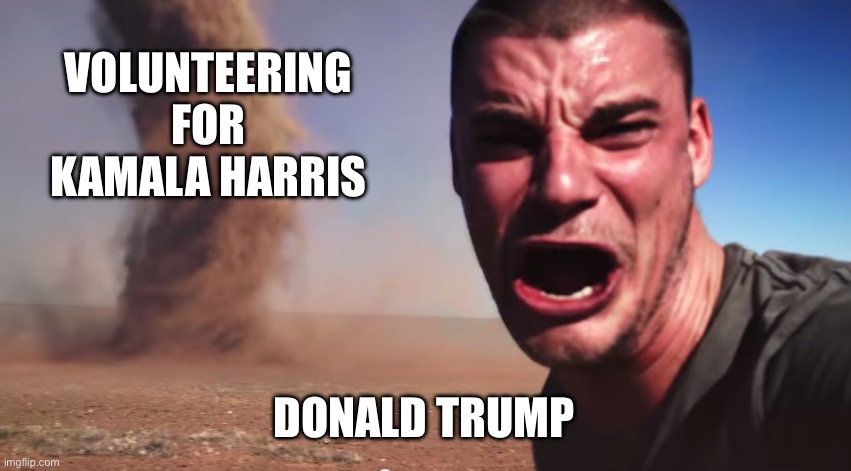 Here it comes | VOLUNTEERING FOR KAMALA HARRIS; DONALD TRUMP | image tagged in here it comes | made w/ Imgflip meme maker