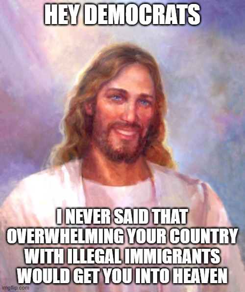 Buying your way with other peoples money and suffering doesn't work | HEY DEMOCRATS; I NEVER SAID THAT OVERWHELMING YOUR COUNTRY WITH ILLEGAL IMMIGRANTS WOULD GET YOU INTO HEAVEN | image tagged in memes,smiling jesus | made w/ Imgflip meme maker