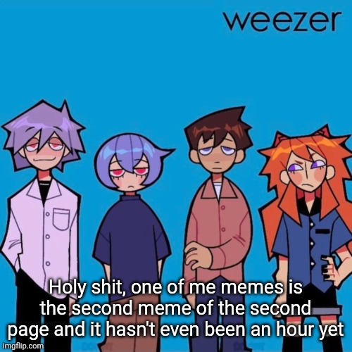 Weezer if it was actually good | Holy shit, one of me memes is the second meme of the second page and it hasn't even been an hour yet | image tagged in weezer if it was actually good | made w/ Imgflip meme maker