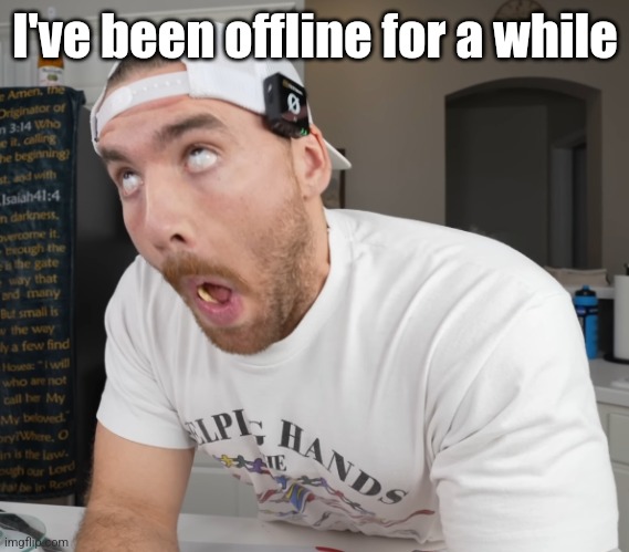 oh my gyat | I've been offline for a while | image tagged in oh my gyat | made w/ Imgflip meme maker