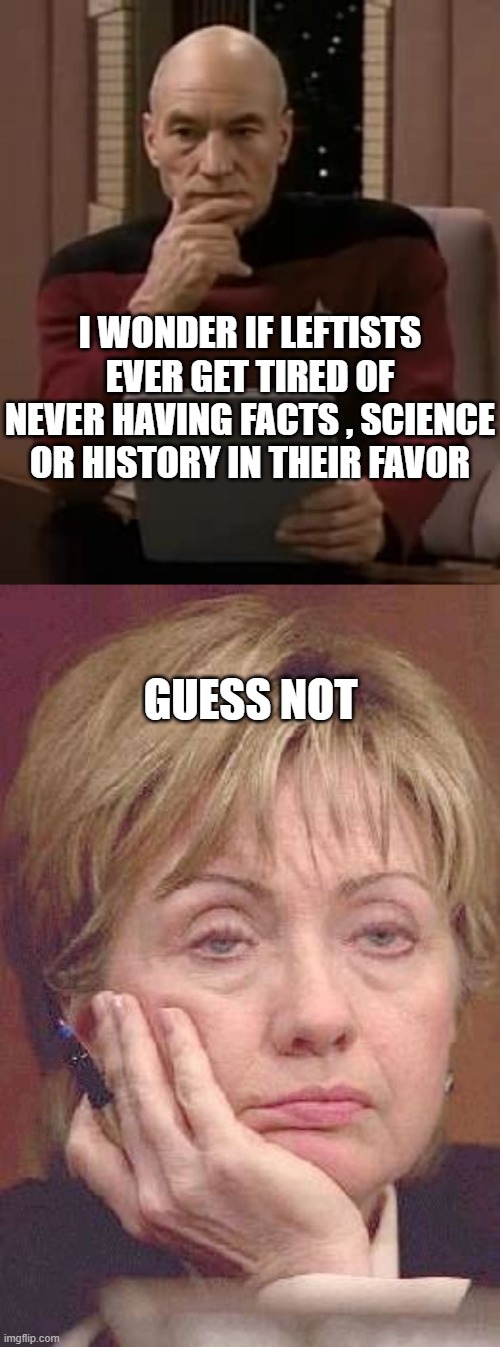 I WONDER IF LEFTISTS EVER GET TIRED OF NEVER HAVING FACTS , SCIENCE OR HISTORY IN THEIR FAVOR; GUESS NOT | image tagged in picard thinking,tired hillary | made w/ Imgflip meme maker