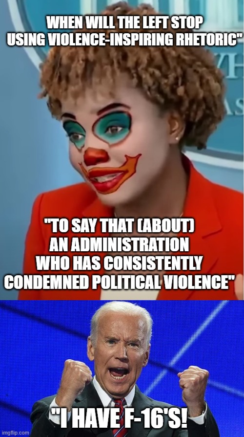 only Trump is to blame | WHEN WILL THE LEFT STOP USING VIOLENCE-INSPIRING RHETORIC"; "TO SAY THAT (ABOUT) AN ADMINISTRATION WHO HAS CONSISTENTLY CONDEMNED POLITICAL VIOLENCE"; "I HAVE F-16'S! | image tagged in clown karine,joe biden fists angry | made w/ Imgflip meme maker