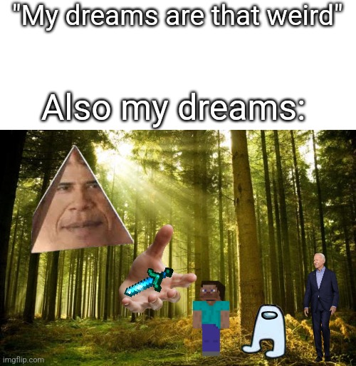 My dreams be weird af | "My dreams are that weird"; Also my dreams: | image tagged in sunlit forest,minecraft,minecraft steve,amogus,joe biden | made w/ Imgflip meme maker