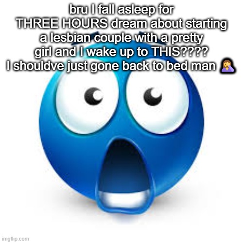 Shocked blue guy | bru I fall asleep for THREE HOURS dream about starting a lesbian couple with a pretty girl and I wake up to THIS???? I shouldve just gone back to bed man 🤦 | image tagged in shocked blue guy | made w/ Imgflip meme maker