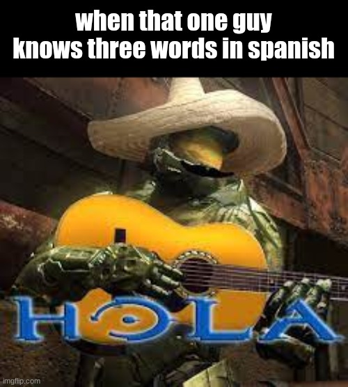 fr tho | when that one guy knows three words in spanish | image tagged in hola halo | made w/ Imgflip meme maker