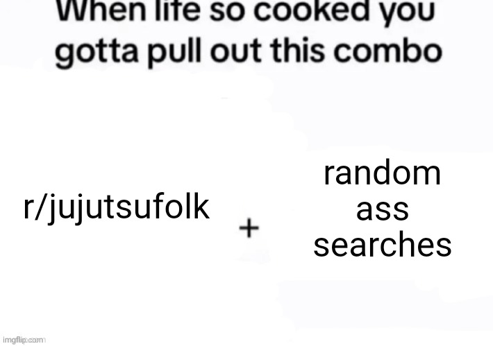 When life so cooked you gotta pull out this combo | r/jujutsufolk; random ass searches | image tagged in when life so cooked you gotta pull out this combo | made w/ Imgflip meme maker