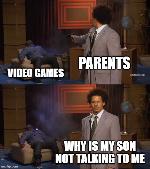 bro my video games | PARENTS; VIDEO GAMES; WHY IS MY SON NOT TALKING TO ME | image tagged in memes,who killed hannibal,parents | made w/ Imgflip meme maker