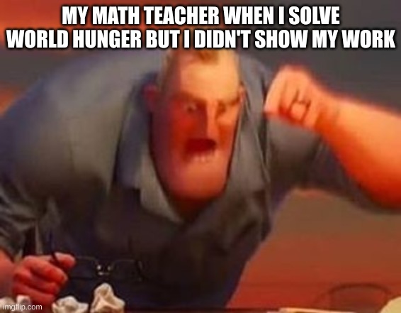 bruuuuuuuh | MY MATH TEACHER WHEN I SOLVE WORLD HUNGER BUT I DIDN'T SHOW MY WORK | image tagged in mr incredible mad,memes,certified bruh moment | made w/ Imgflip meme maker