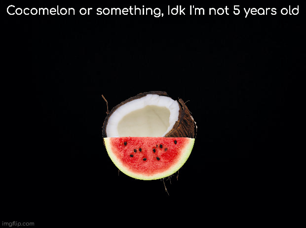 Cocomelon or something | Cocomelon or something, Idk I'm not 5 years old | image tagged in black background,cocomelon | made w/ Imgflip meme maker