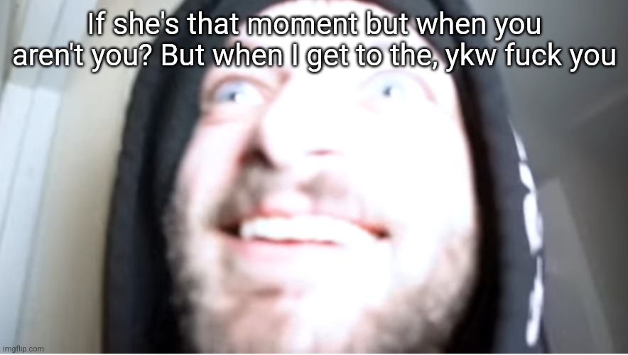 Cracked out Joshdub | If she's that moment but when you aren't you? But when I get to the, ykw fuck you | image tagged in cracked out joshdub | made w/ Imgflip meme maker