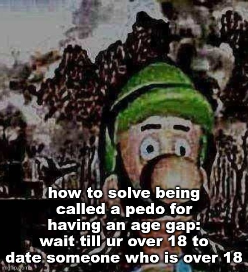 like why cant yall just wait | how to solve being called a pedo for having an age gap:
wait till ur over 18 to date someone who is over 18 | image tagged in luigi yard stare | made w/ Imgflip meme maker