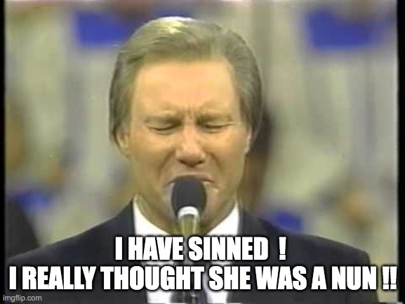 sinned | I HAVE SINNED  ! 
I REALLY THOUGHT SHE WAS A NUN !! | image tagged in jimmy swaggert | made w/ Imgflip meme maker