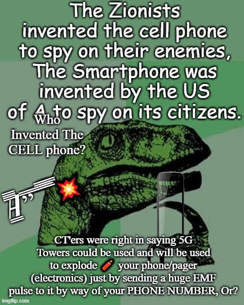 Crimes against humanity | The Zionists invented the cell phone to spy on their enemies, The Smartphone was invented by the US of A to spy on its citizens. Who Invented The CELL phone? /̵͇̿̿/’̿’̿ ̿ ̿̿ ̿̿ ̿̿💥; CT'ers were right in saying 5G Towers could be used and will be used to explode 🧨 your phone/pager (electronics) just by sending a huge EMF pulse to it by way of your PHONE NUMBER, Or? | image tagged in memes,philosoraptor,politics,cellphone,guy walking away from explosion,electronics | made w/ Imgflip meme maker