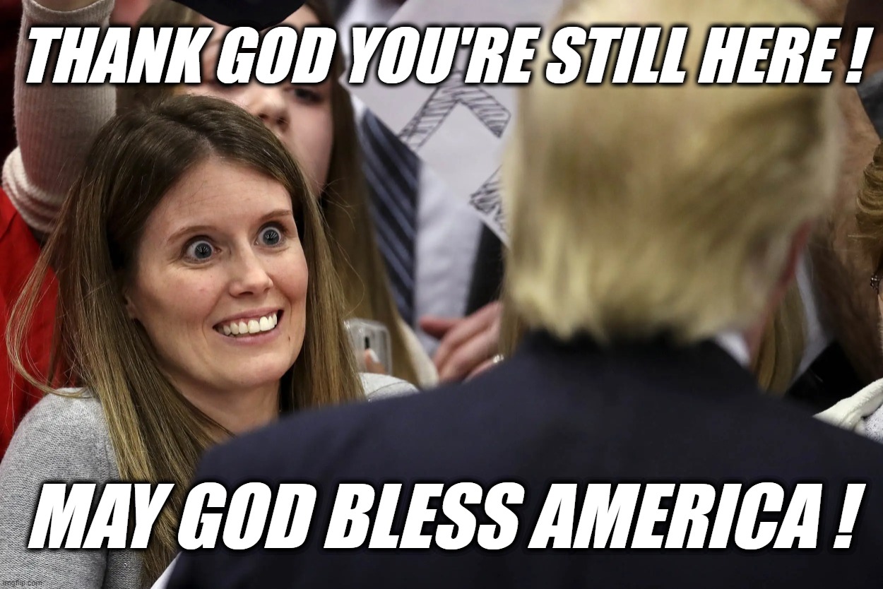 WOW! HE'S STILL ALIVE! | THANK GOD YOU'RE STILL HERE ! MAY GOD BLESS AMERICA ! | image tagged in wow he's still alive | made w/ Imgflip meme maker