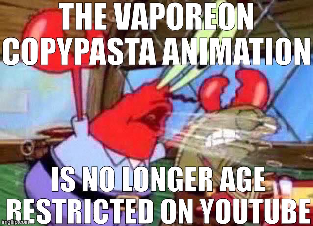 mr krabs yells | THE VAPOREON COPYPASTA ANIMATION; IS NO LONGER AGE RESTRICTED ON YOUTUBE | image tagged in mr krabs yells | made w/ Imgflip meme maker