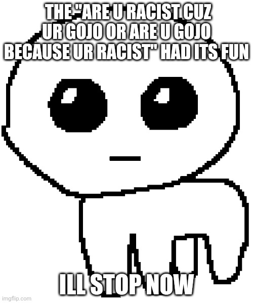 Yippee | THE "ARE U RACIST CUZ UR GOJO OR ARE U GOJO BECAUSE UR RACIST" HAD ITS FUN; ILL STOP NOW | image tagged in yippee | made w/ Imgflip meme maker