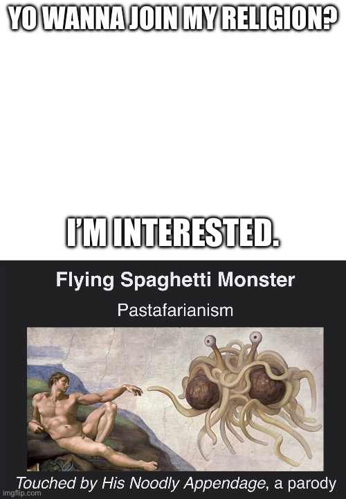 This is an actual page on Wikipedia. https://en.wikipedia.org/wiki/Flying_Spaghetti_Monster | YO WANNA JOIN MY RELIGION? I’M INTERESTED. | image tagged in spaghetti,religion | made w/ Imgflip meme maker