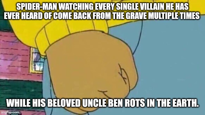 Peter Parker is a SAINT. | SPIDER-MAN WATCHING EVERY SINGLE VILLAIN HE HAS EVER HEARD OF COME BACK FROM THE GRAVE MULTIPLE TIMES; WHILE HIS BELOVED UNCLE BEN ROTS IN THE EARTH. | image tagged in memes,arthur fist,spider-man and uncle ben | made w/ Imgflip meme maker