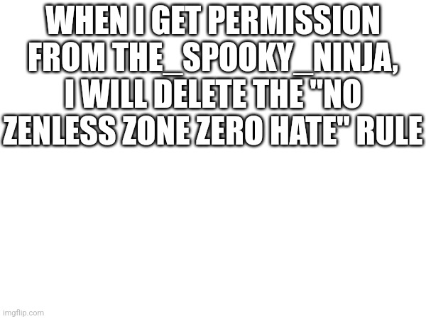 WHEN I GET PERMISSION FROM THE_SPOOKY_NINJA, I WILL DELETE THE "NO ZENLESS ZONE ZERO HATE" RULE | made w/ Imgflip meme maker