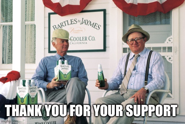 Bartles and Jaymes | THANK YOU FOR YOUR SUPPORT | image tagged in bartles and jaymes | made w/ Imgflip meme maker