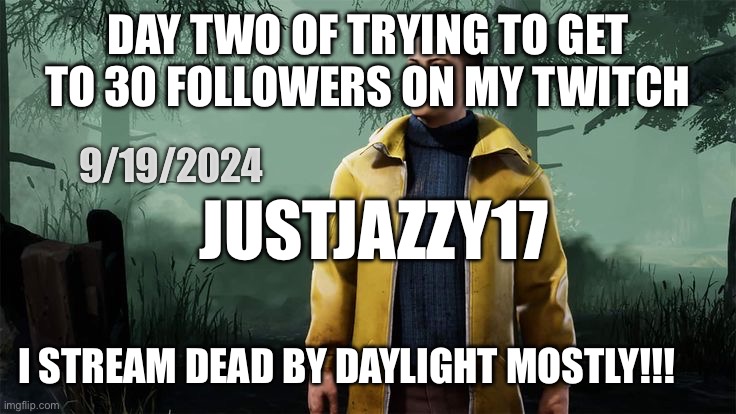 HELLO!!! PLEASE FOLLOW!!! | DAY TWO OF TRYING TO GET TO 30 FOLLOWERS ON MY TWITCH; 9/19/2024; JUSTJAZZY17; I STREAM DEAD BY DAYLIGHT MOSTLY!!! | image tagged in twitch,jazzy,justiceforjazzy,lesbian,howard,justjazzy17 | made w/ Imgflip meme maker