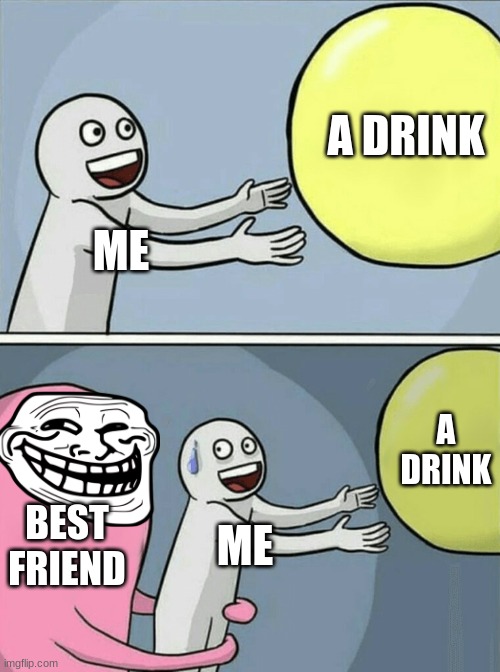 Running Away Balloon Meme | A DRINK; ME; A DRINK; BEST FRIEND; ME | image tagged in memes,running away balloon | made w/ Imgflip meme maker